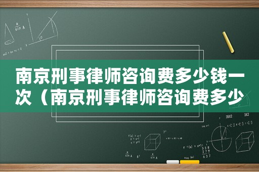 南京刑事律師咨詢費多少錢一次（南京刑事律師咨詢費多少錢）