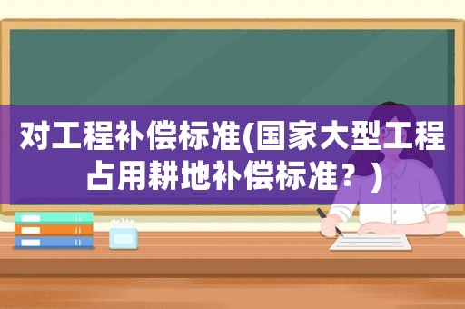 對工程補償標準(國家大型工程占用耕地補償標準？)