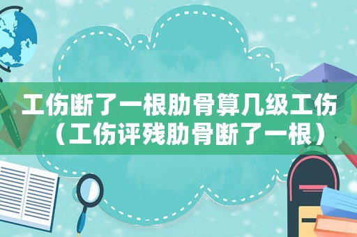 工傷斷了一根肋骨算幾級(jí)工傷（工傷評(píng)殘肋骨斷了一根）