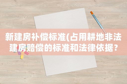 新建房補償標準(占用耕地非法建房賠償的標準和法律依據？)