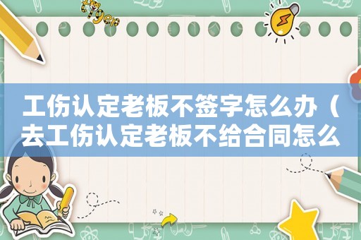 工傷認定老板不簽字怎么辦（去工傷認定老板不給合同怎么辦）