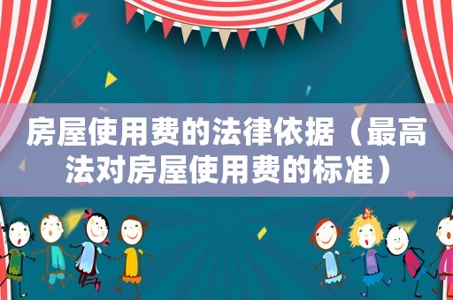 房屋使用費的法律依據（最高法對房屋使用費的標準）