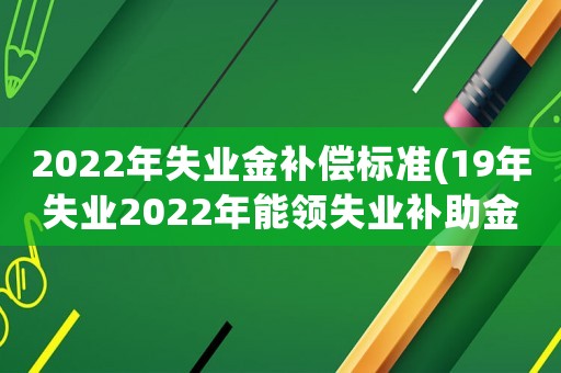 2022年失業金補償標準(19年失業2022年能領失業補助金嗎)