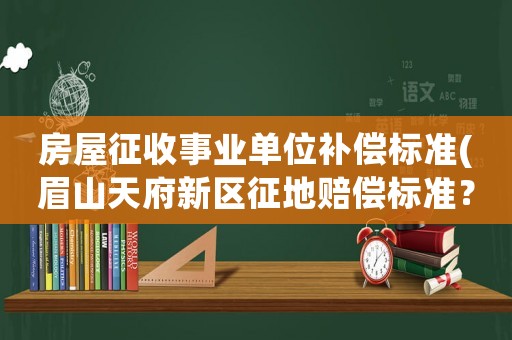 房屋征收事業單位補償標準(眉山天府新區征地賠償標準？)