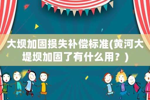 大壩加固損失補償標準(黃河大堤壩加固了有什么用？)