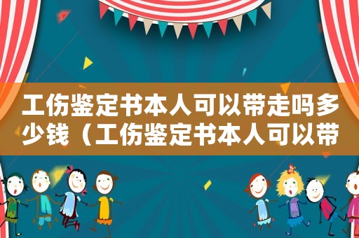 工傷鑒定書本人可以帶走嗎多少錢（工傷鑒定書本人可以帶走嗎）