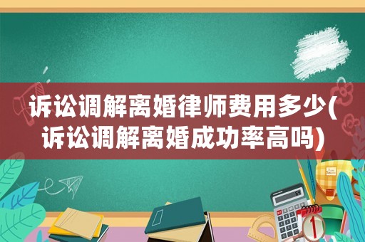訴訟調解離婚律師費用多少(訴訟調解離婚成功率高嗎)