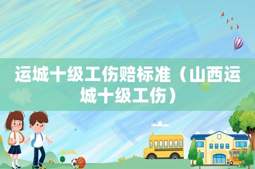 運城十級工傷賠標準（山西運城十級工傷）