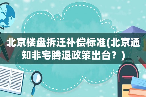 北京樓盤拆遷補償標準(北京通知非宅騰退政策出臺？)
