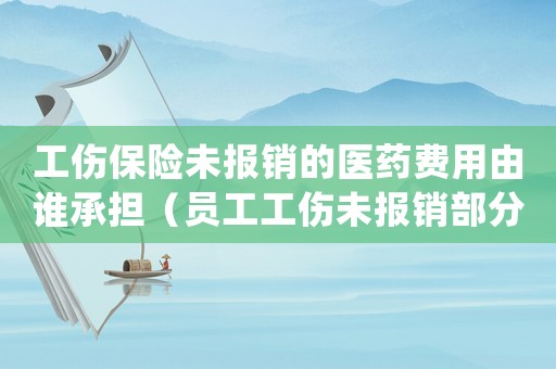 工傷保險(xiǎn)未報(bào)銷(xiāo)的醫(yī)藥費(fèi)用由誰(shuí)承擔(dān)（員工工傷未報(bào)銷(xiāo)部分怎么處理）