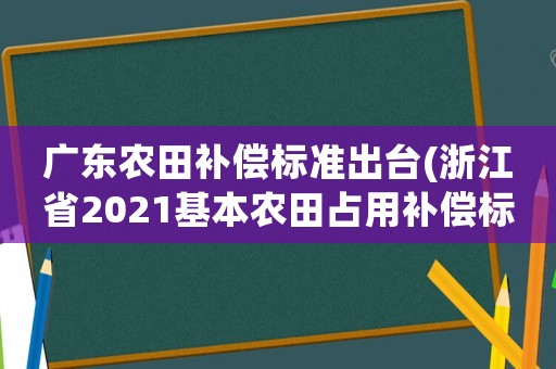 廣東農(nóng)田補償標(biāo)準(zhǔn)出臺(浙江省2021基本農(nóng)田占用補償標(biāo)準(zhǔn)？)