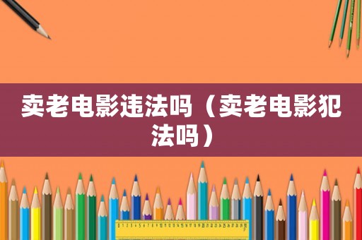 賣老電影違法嗎（賣老電影犯法嗎）