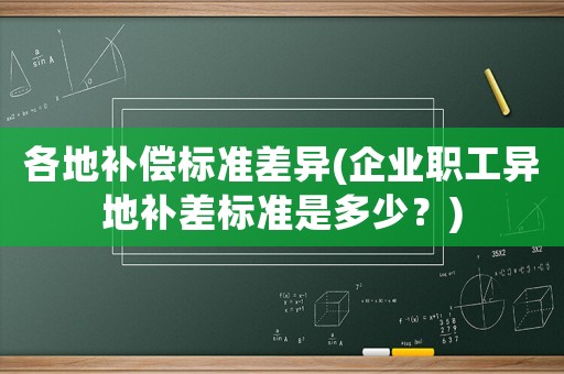各地補(bǔ)償標(biāo)準(zhǔn)差異(企業(yè)職工異地補(bǔ)差標(biāo)準(zhǔn)是多少？)