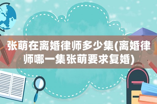 張萌在離婚律師多少集(離婚律師哪一集張萌要求復婚)