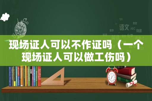 現(xiàn)場證人可以不作證嗎（一個(gè)現(xiàn)場證人可以做工傷嗎）