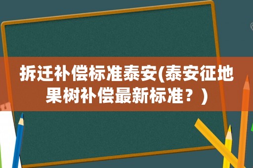 拆遷補(bǔ)償標(biāo)準(zhǔn)泰安(泰安征地果樹補(bǔ)償最新標(biāo)準(zhǔn)？)