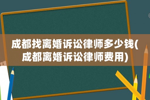 成都找離婚訴訟律師多少錢(成都離婚訴訟律師費用)