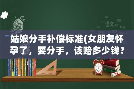 姑娘分手補償標準(女朋友懷孕了，要分手，該賠多少錢？)