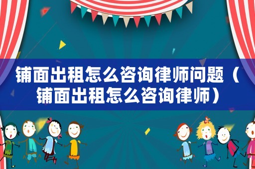 鋪面出租怎么咨詢律師問題（鋪面出租怎么咨詢律師）