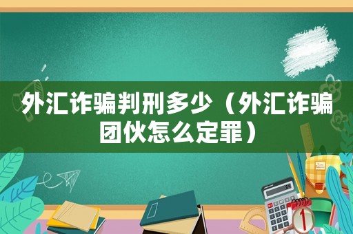 外匯詐騙判刑多少（外匯詐騙團(tuán)伙怎么定罪）