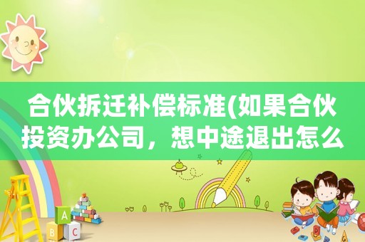 合伙拆遷補償標準(如果合伙投資辦公司，想中途退出怎么辦？)