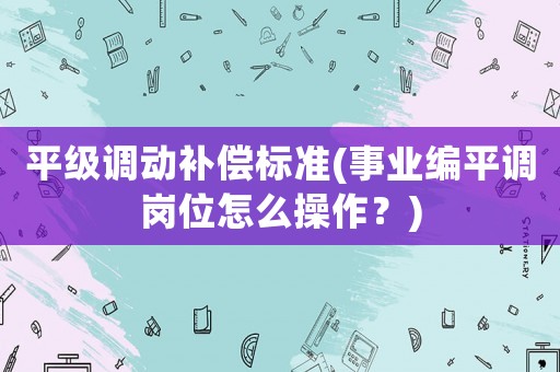 平級調動補償標準(事業編平調崗位怎么操作？)