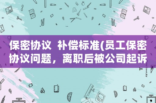 保密協議  補償標準(員工保密協議問題，離職后被公司起訴？)
