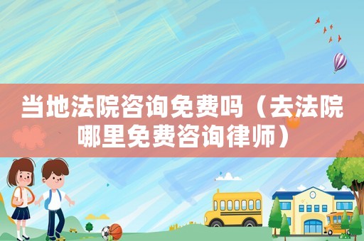 當?shù)胤ㄔ鹤稍兠赓M嗎（去法院哪里免費咨詢律師）