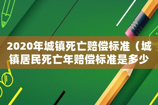 2020年城鎮死亡賠償標準（城鎮居民死亡年賠償標準是多少年）