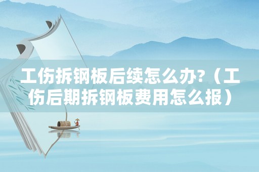 工傷拆鋼板后續(xù)怎么辦?（工傷后期拆鋼板費用怎么報）