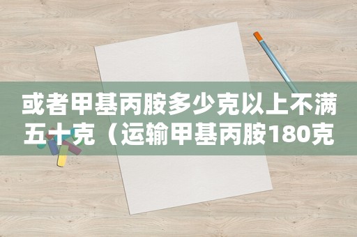 或者甲基丙胺多少克以上不滿五十克（運輸甲基丙胺180克量刑）