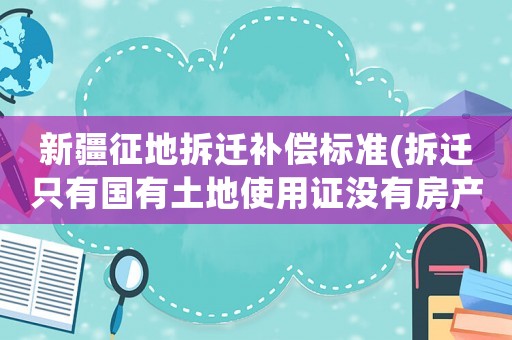 新疆征地拆遷補償標準(拆遷只有國有土地使用證沒有房產證補償標準是多少？)