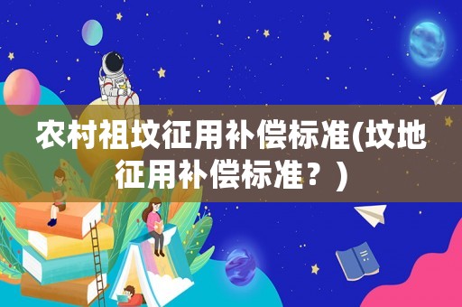 農村祖墳征用補償標準(墳地征用補償標準？)