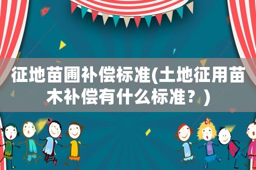 征地苗圃補償標準(土地征用苗木補償有什么標準？)
