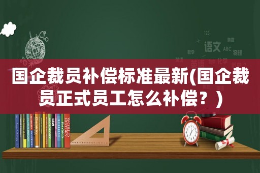 國企裁員補償標準最新(國企裁員正式員工怎么補償？)