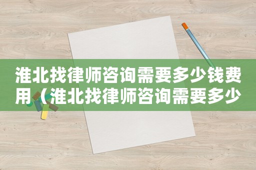 淮北找律師咨詢需要多少錢費用（淮北找律師咨詢需要多少錢）