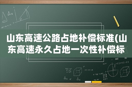 山東高速公路占地補償標準(山東高速永久占地一次性補償標準是多少)