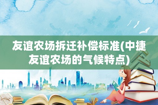 友誼農場拆遷補償標準(中捷友誼農場的氣候特點)