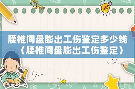 腰椎間盤膨出工傷鑒定多少錢（腰椎間盤膨出工傷鑒定）