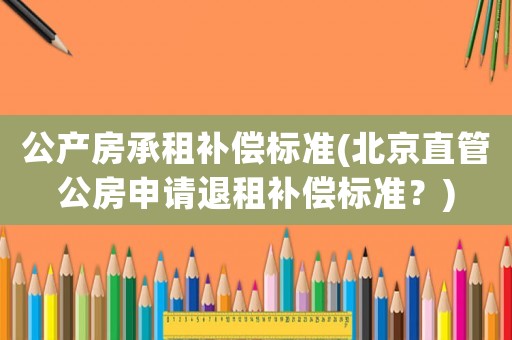 公產房承租補償標準(北京直管公房申請退租補償標準？)