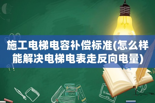 施工電梯電容補償標準(怎么樣能解決電梯電表走反向電量)