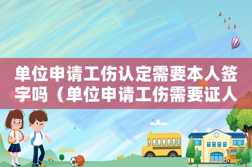 單位申請工傷認定需要本人簽字嗎（單位申請工傷需要證人證言嗎）