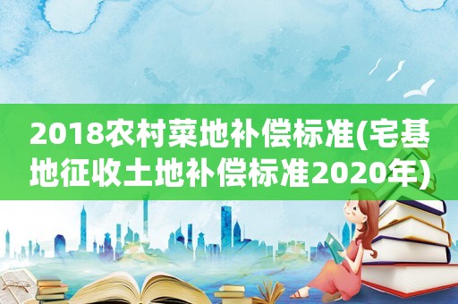 2018農(nóng)村菜地補(bǔ)償標(biāo)準(zhǔn)(宅基地征收土地補(bǔ)償標(biāo)準(zhǔn)2020年)