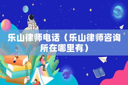樂(lè)山律師電話(huà)（樂(lè)山律師咨詢(xún)所在哪里有）
