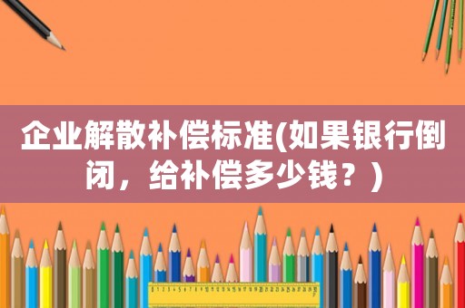 企業(yè)解散補償標準(如果銀行倒閉，給補償多少錢？)