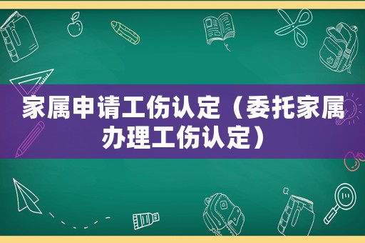 家屬申請工傷認定（委托家屬辦理工傷認定）
