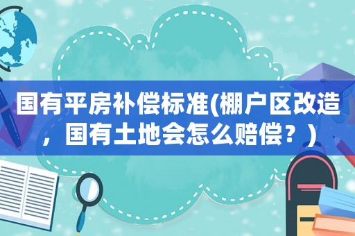 國有平房補償標準(棚戶區改造，國有土地會怎么賠償？)