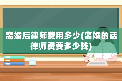 離婚后律師費用多少(離婚的話律師費要多少錢)