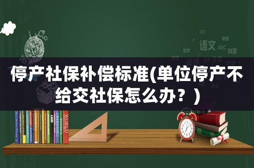停產社保補償標準(單位停產不給交社保怎么辦？)