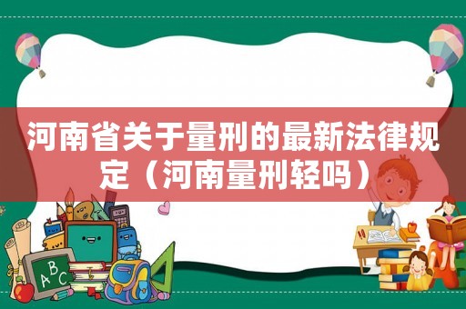 河南省關(guān)于量刑的最新法律規(guī)定（河南量刑輕嗎）